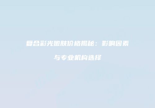 复合彩光嫩肤价格揭秘：影响因素与专业机构选择