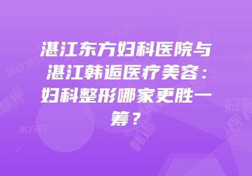 湛江东方妇科医院与湛江韩逅医疗美容：妇科整形哪家更胜一筹？