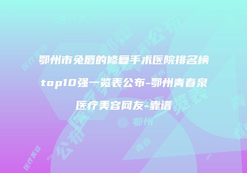 鄂州市兔唇的修复手术医院排名榜top10强一览表公布-鄂州青春泉医疗美容网友-靠谱
