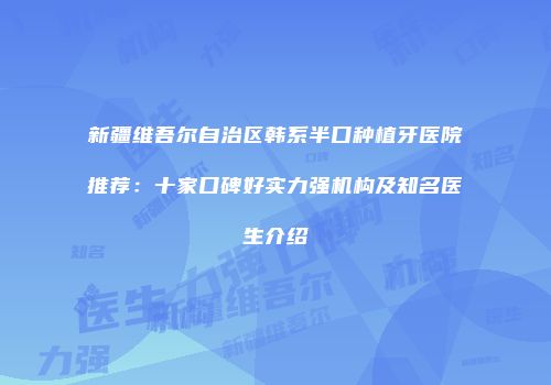 新疆维吾尔自治区韩系半口种植牙医院推荐：十家口碑好实力强机构及知名医生介绍