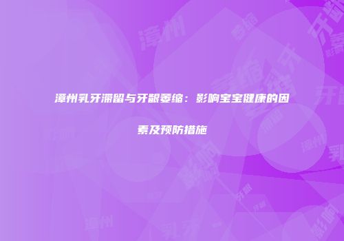 漳州乳牙滞留与牙龈萎缩：影响宝宝健康的因素及预防措施