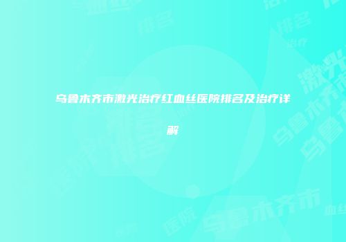 乌鲁木齐市激光治疗红血丝医院排名及治疗详解