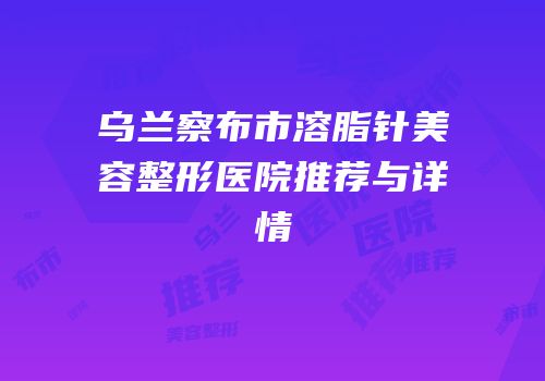 乌兰察布市溶脂针美容整形医院推荐与详情