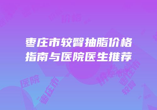 枣庄市较臀抽脂价格指南与医院医生推荐