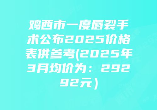 鸡西市一度唇裂手术公布2025价格表供参考(2025年3月均价为：29292元）