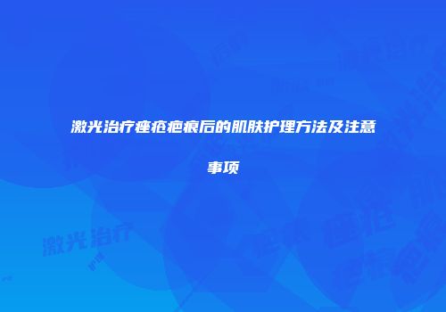 激光治疗痤疮疤痕后的肌肤护理方法及注意事项