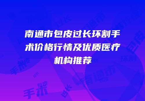 南通市包皮过长环割手术价格行情及优质医疗机构推荐