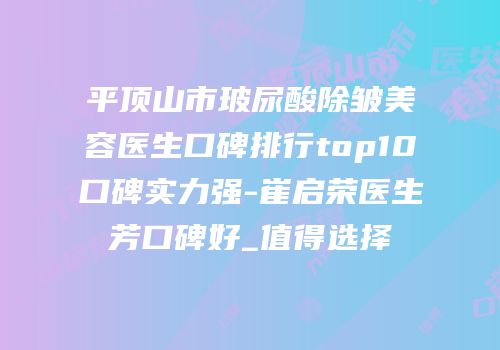 平顶山市玻尿酸除皱美容医生口碑排行top10口碑实力强-崔启荣医生芳口碑好_值得选择