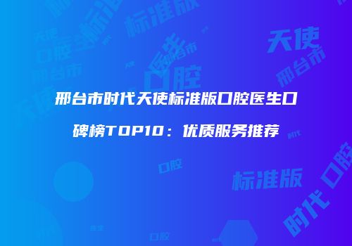 邢台市时代天使标准版口腔医生口碑榜TOP10：优质服务推荐