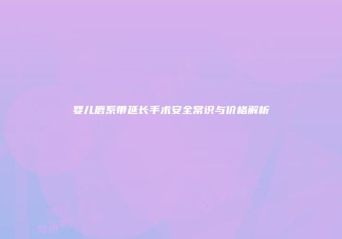 婴儿唇系带延长手术安全常识与价格解析