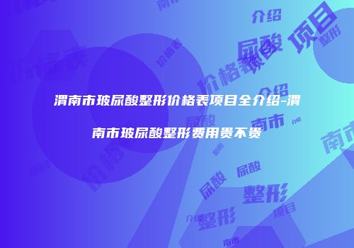渭南市玻尿酸整形价格表项目全介绍-渭南市玻尿酸整形费用贵不贵