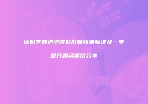 德阳艺都造型微整形新收费标准及一字型开眼角案例分享