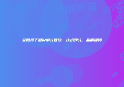 安阳鼻子泪沟填充医院：技术领先，品质保障