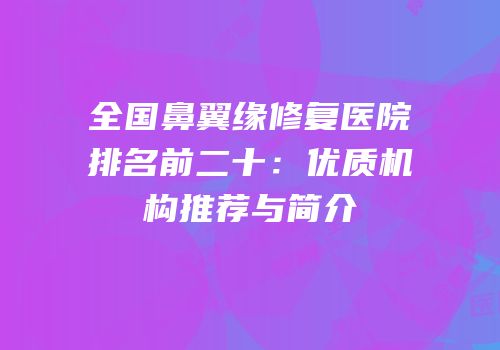 全国鼻翼缘修复医院排名前二十：优质机构推荐与简介