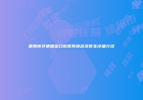 德阳市牙根固定口腔医院排名及医生详细介绍