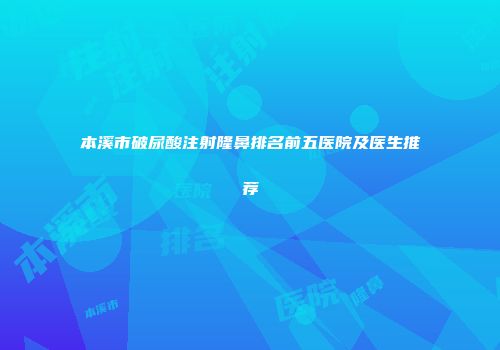 本溪市破尿酸注射隆鼻排名前五医院及医生推荐