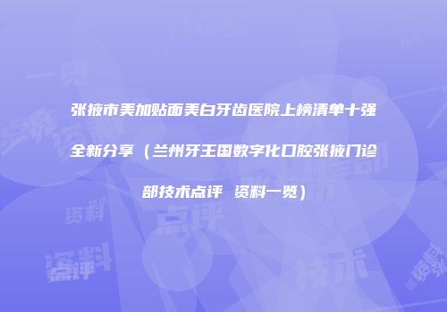 张掖市美加贴面美白牙齿医院上榜清单十强全新分享（兰州牙王国数字化口腔张掖门诊部技术点评 资料一览）