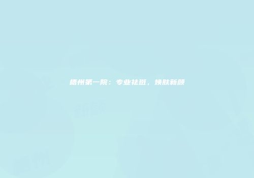 梧州第一院：专业祛斑，焕肤新颜