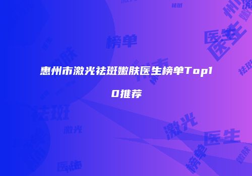 惠州市激光祛斑嫩肤医生榜单Top10推荐