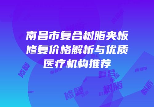 南昌市复合树脂夹板修复价格解析与优质医疗机构推荐