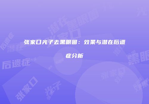 张家口光子去黑眼圈：效果与潜在后遗症分析
