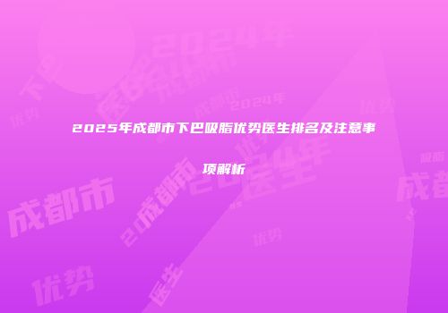 2025年成都市下巴吸脂优势医生排名及注意事项解析