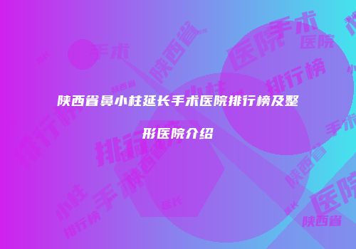 陕西省鼻小柱延长手术医院排行榜及整形医院介绍