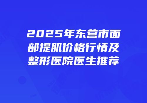 2025年东营市面部提肌价格行情及整形医院医生推荐