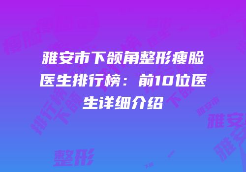 雅安市下颌角整形瘦脸医生排行榜：前10位医生详细介绍