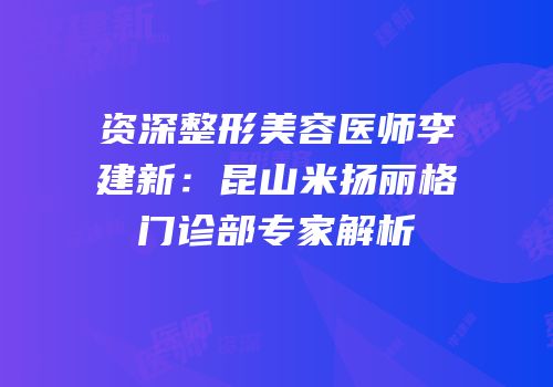 资深整形美容医师李建新：昆山米扬丽格门诊部专家解析