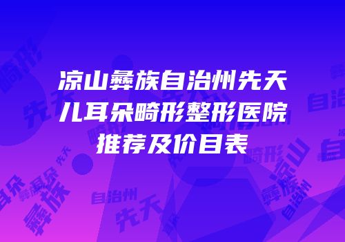 凉山彝族自治州先天儿耳朵畸形整形医院推荐及价目表