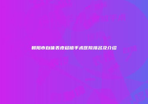 朝阳市自体表皮移植手术医院排名及介绍