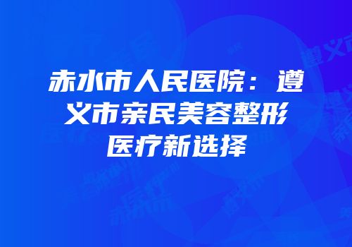 赤水市人民医院：遵义市亲民美容整形医疗新选择