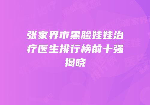 张家界市黑脸娃娃治疗医生排行榜前十强揭晓