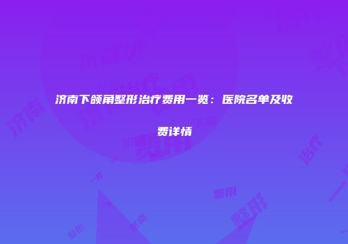 济南下颌角整形治疗费用一览：医院名单及收费详情