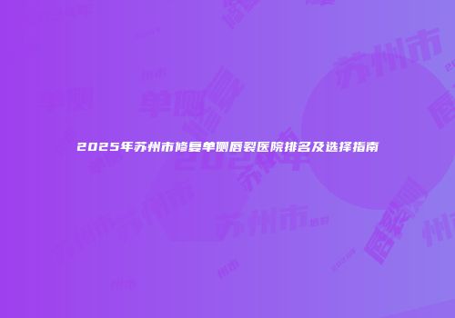 2025年苏州市修复单侧唇裂医院排名及选择指南