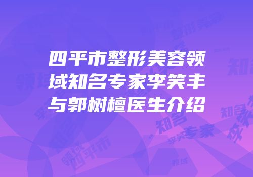 四平市整形美容领域知名专家李笑丰与郭树檀医生介绍