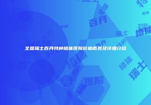 全国瑞士百丹特种植体医院价格概览及详细介绍