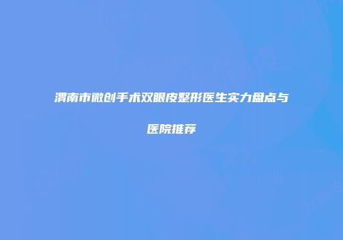 渭南市微创手术双眼皮整形医生实力盘点与医院推荐
