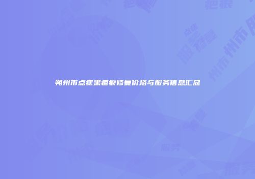 朔州市点痣黑疤痕修复价格与服务信息汇总