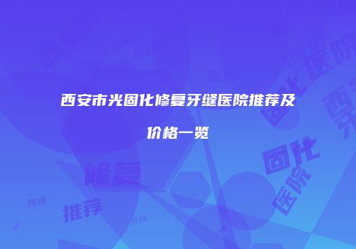 西安市光固化修复牙缝医院推荐及价格一览