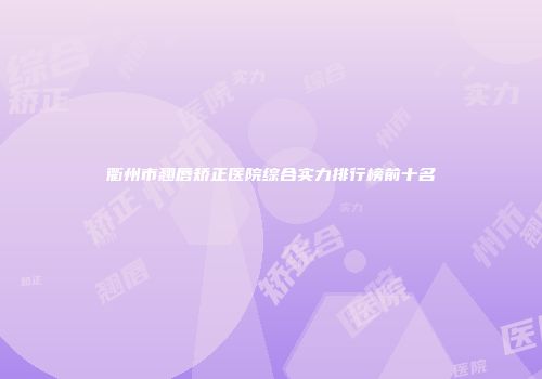 衢州市翘唇矫正医院综合实力排行榜前十名
