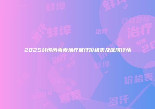 2025蚌埠肉毒素治疗多汗价格表及医院详情
