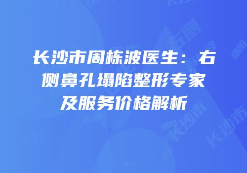 长沙市周栋波医生：右侧鼻孔塌陷整形专家及服务价格解析