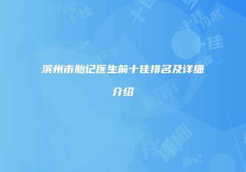 滨州市胎记医生前十佳排名及详细介绍