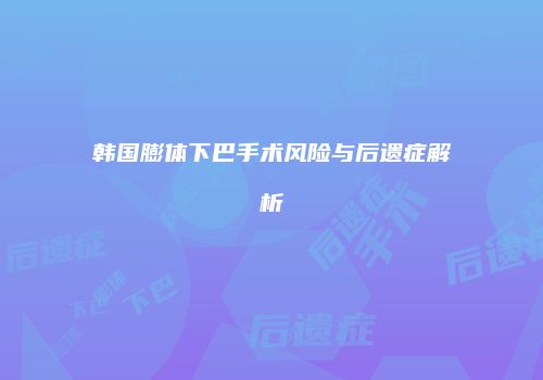 韩国膨体下巴手术风险与后遗症解析