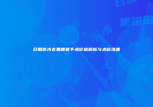 日照激光去黑眼圈手术价格解析与术前准备