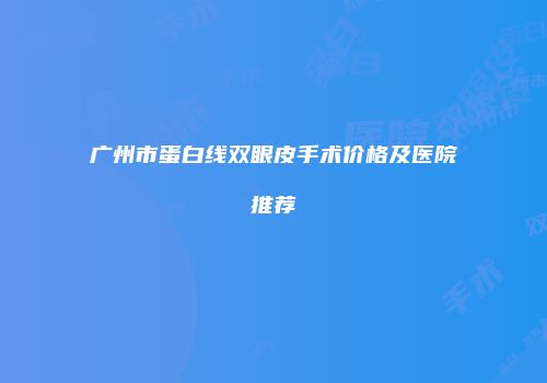 广州市蛋白线双眼皮手术价格及医院推荐