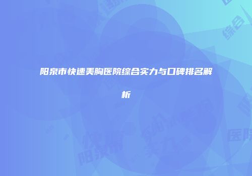 阳泉市快速美胸医院综合实力与口碑排名解析