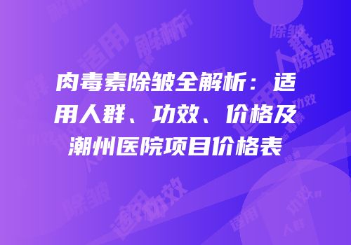 肉毒素除皱全解析：适用人群、功效、价格及潮州医院项目价格表